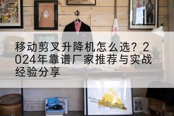 承德升降平台厂家推荐-移动剪叉升降机怎么选?2024年靠谱厂家推荐与实战经验分享