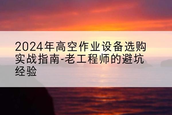 承德高空作业升降机厂家推荐-2024年高空作业设备选购实战指南-老工程师的避坑经验