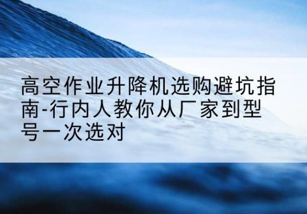 承德升降平台厂家-高空作业升降机选购避坑指南-行内人教你从厂家到型号一次选对