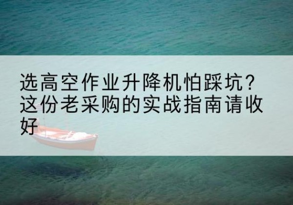 承德高空作业升降机厂家推荐-选高空作业升降机怕踩坑？这份老采购的实战指南请收好