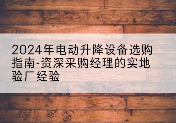 承德电动剪叉升降平台厂家-2024年电动升降设备选购指南-资深采购经理的实地验厂经验