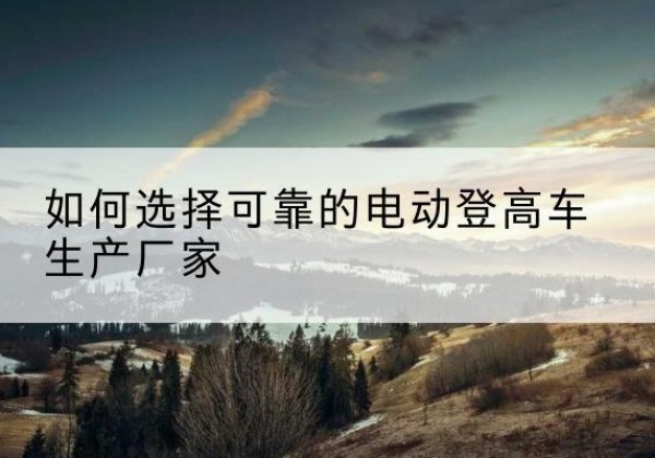承德电动登高车厂家-如何选择可靠的电动登高车生产厂家