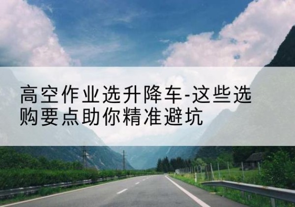 承德升降车厂家-高空作业选升降车-这些选购要点助你*避坑