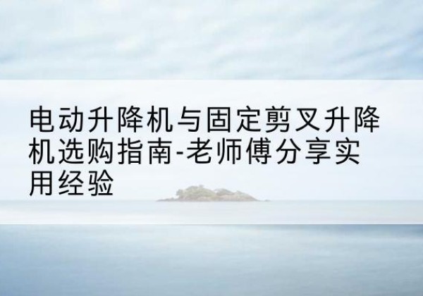 承德电动升降机怎么选-电动升降机与固定剪叉升降机选购指南-老师傅分享实用经验