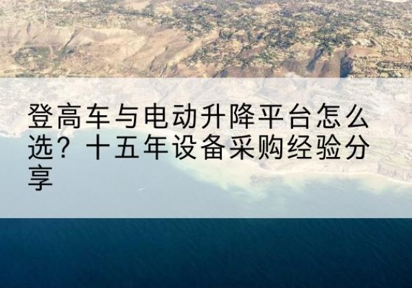 承德登高车厂家厂家-登高车与电动升降平台怎么选？十五年设备采购经验分享