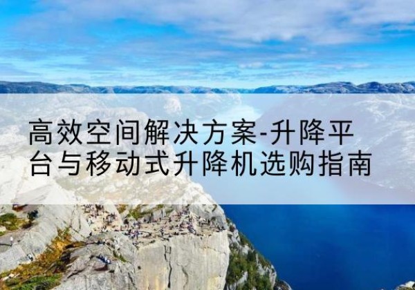 承德升降平台厂家-*空间解决方案-升降平台与移动式升降机选购指南