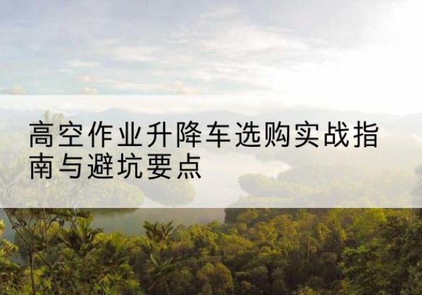 承德升降车怎么选-高空作业升降车选购实战指南与避坑要点