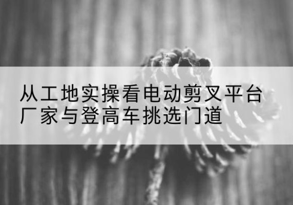 承德电动剪叉升降平台厂家-从工地实操看电动剪叉平台厂家与登高车挑选门道