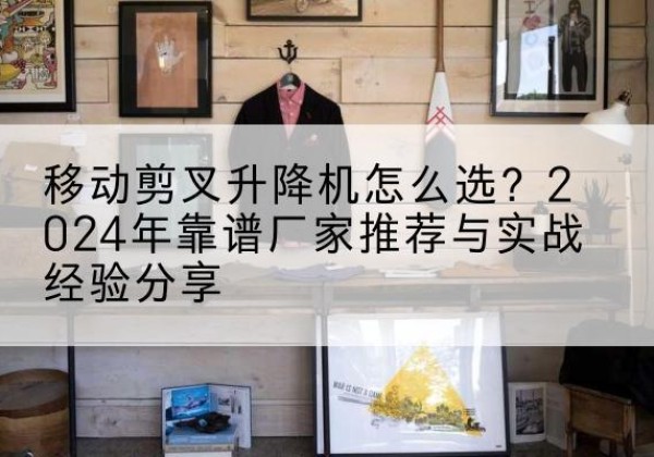 承德升降平台厂家推荐-移动剪叉升降机怎么选？2024年靠谱厂家推荐与实战经验分享