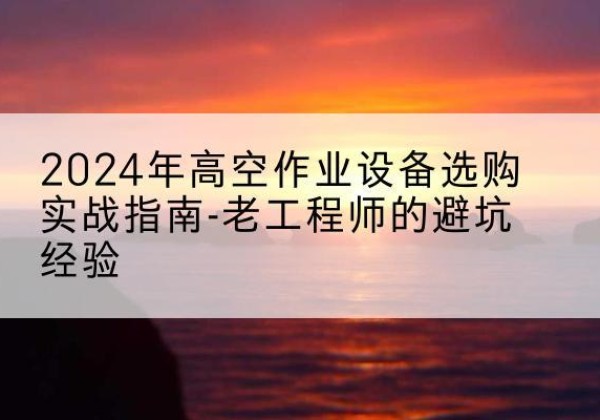 承德高空作业升降机厂家推荐-2024年高空作业设备选购实战指南-老工程师的避坑经验