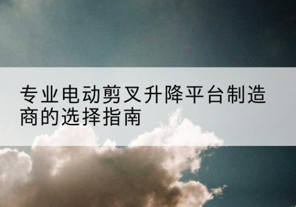 承德电动剪叉升降平台厂家-专业电动剪叉升降平台制造商的选择指南